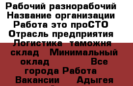 Рабочий-разнорабочий › Название организации ­ Работа-это проСТО › Отрасль предприятия ­ Логистика, таможня, склад › Минимальный оклад ­ 21 000 - Все города Работа » Вакансии   . Адыгея респ.,Адыгейск г.